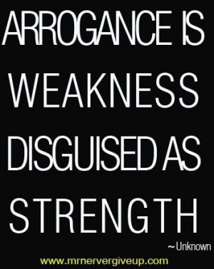 arrogance is weakness disguised as strength