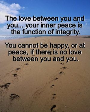 The love between you and you... your inner peace is the function of integrity. You cannot be happy, or at peace, if there is no love between you and you.