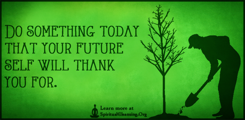 Do what you do today so your future self can…