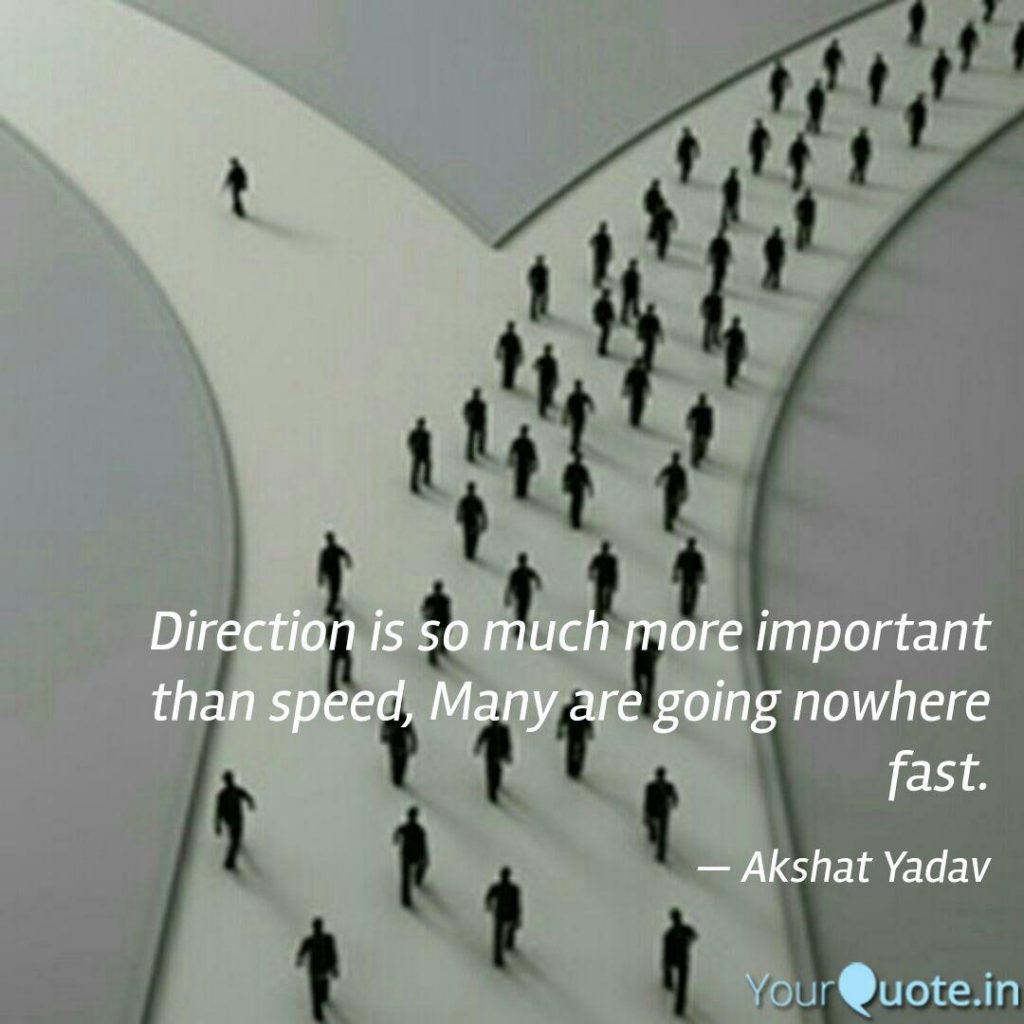 Direction is more important that speed. You may be going nowhere fast!
