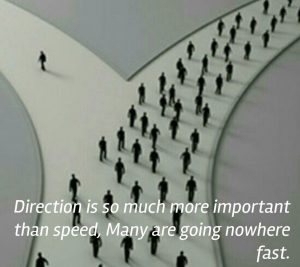 Direction is more important that speed. You may be going nowhere fast!