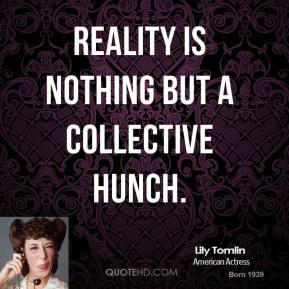 Reality? collective hunch at best! said Lily Tomlin