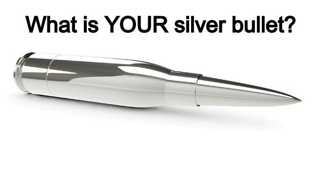 What’s your Silver bullet? A magic solution? Killer of evil?