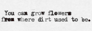 you can grow flowers where dirt used to be