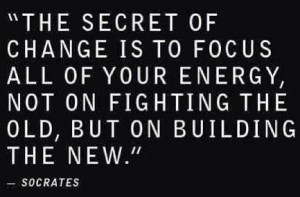 the secret of change is to focus all your energy on building the new