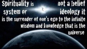 Spirituality is not a belief system or ideology it is the surrender of one's ego to the infinite wisdom and knowledge that is the universe