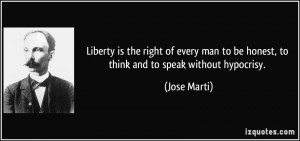 quote-liberty-is-the-right-of-every-man-to-be-honest-to-think-and-to-speak-without-hypocrisy-jose-marti-120415