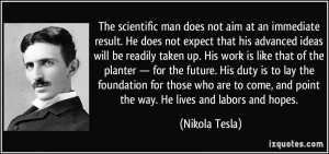 quote-the-scientific-man-does-not-aim-at-an-immediate-result-he-does-not-expect-that-his-advanced-ideas-nikola-tesla-272051